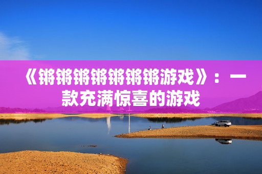 《锵锵锵锵锵锵锵游戏》：一款充满惊喜的游戏