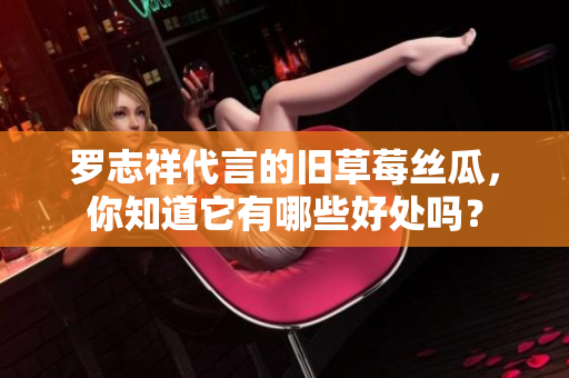 罗志祥代言的旧草莓丝瓜，你知道它有哪些好处吗？