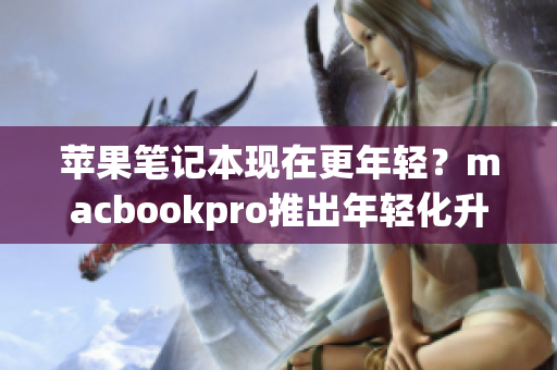 苹果笔记本现在更年轻？macbookpro推出年轻化升级
