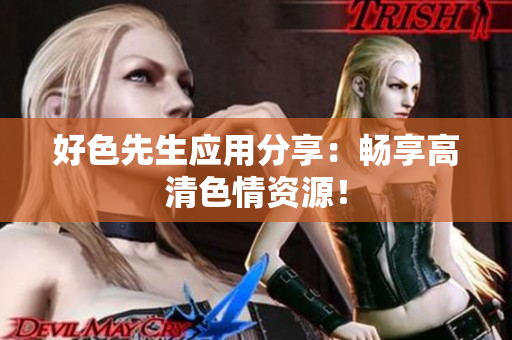 好色先生应用分享：畅享高清色情资源！