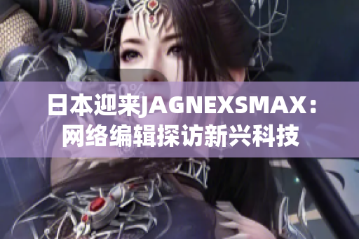 日本迎来JAGNEXSMAX：网络编辑探访新兴科技