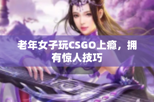 老年女子玩CSGO上瘾，拥有惊人技巧