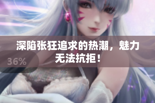 深陷张狂追求的热潮，魅力无法抗拒！