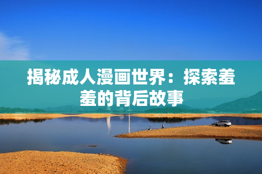 揭秘成人漫画世界：探索羞羞的背后故事