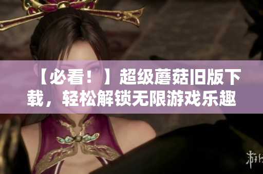 【必看！】超级蘑菇旧版下载，轻松解锁无限游戏乐趣