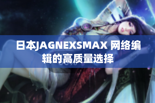 日本JAGNEXSMAX 网络编辑的高质量选择