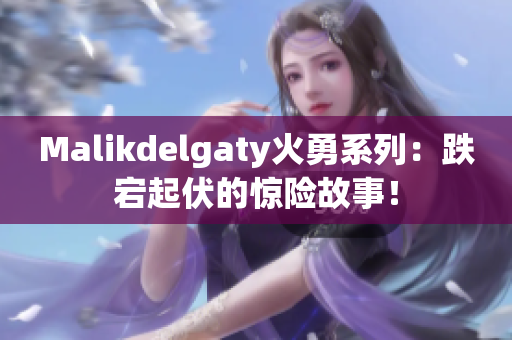 Malikdelgaty火勇系列：跌宕起伏的惊险故事！