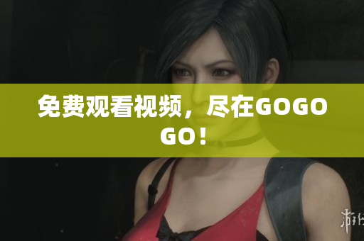 免费观看视频，尽在GOGOGO！