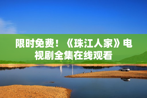 限时免费！《珠江人家》电视剧全集在线观看