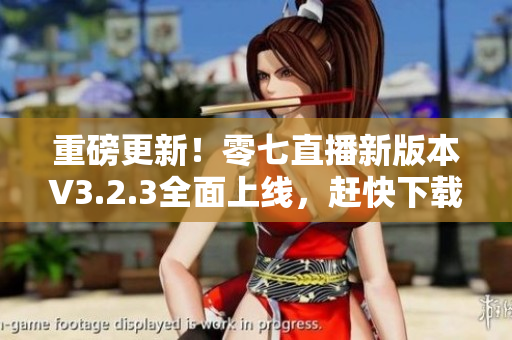 重磅更新！零七直播新版本V3.2.3全面上线，赶快下载体验！