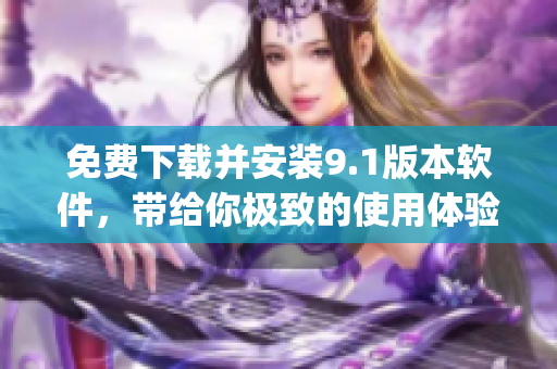 免费下载并安装9.1版本软件，带给你极致的使用体验)