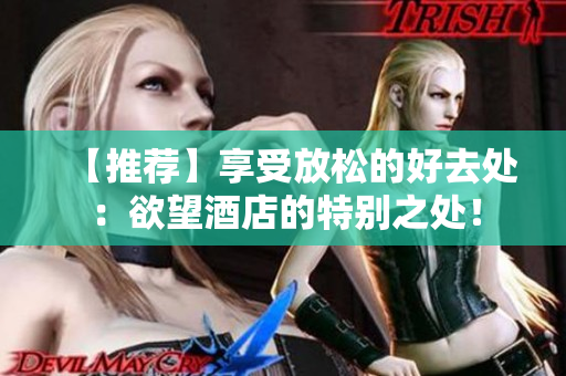 【推荐】享受放松的好去处：欲望酒店的特别之处！
