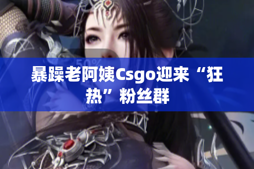 暴躁老阿姨Csgo迎来“狂热”粉丝群