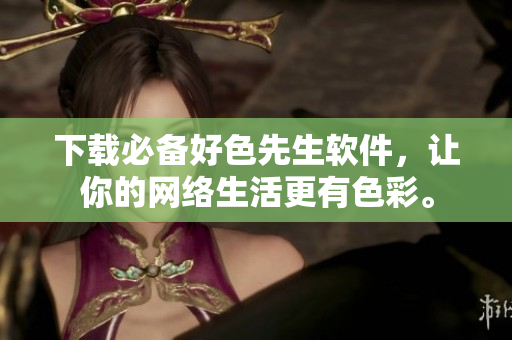 下载必备好色先生软件，让你的网络生活更有色彩。