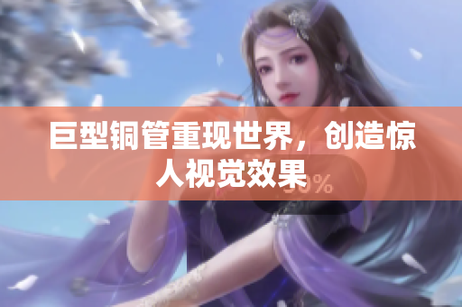 巨型铜管重现世界，创造惊人视觉效果