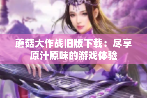 蘑菇大作战旧版下载：尽享原汁原味的游戏体验