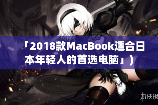 「2018款MacBook适合日本年轻人的首选电脑」)