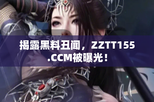 揭露黑料丑闻，ZZTT155.CCM被曝光！