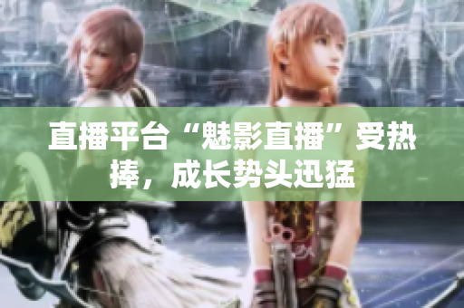直播平台“魅影直播”受热捧，成长势头迅猛