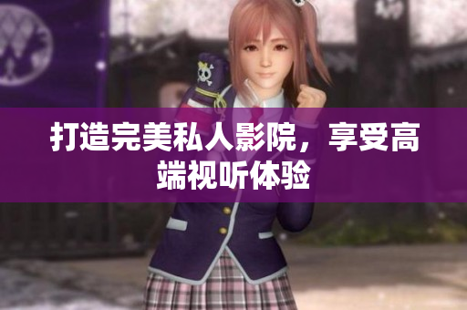 打造完美私人影院，享受高端视听体验