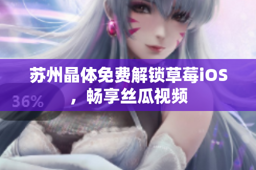 苏州晶体免费解锁草莓iOS，畅享丝瓜视频