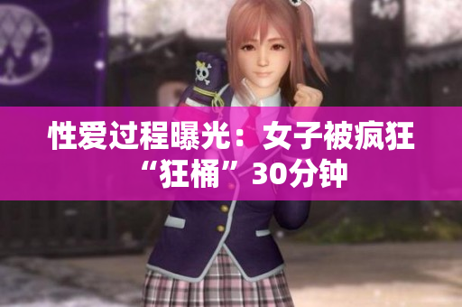 性爱过程曝光：女子被疯狂“狂桶”30分钟