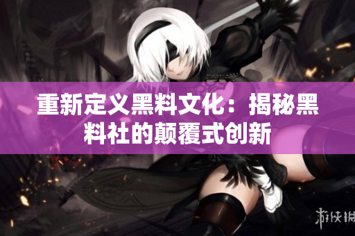 重新定义黑料文化：揭秘黑料社的颠覆式创新