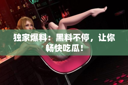独家爆料：黑料不停，让你畅快吃瓜！