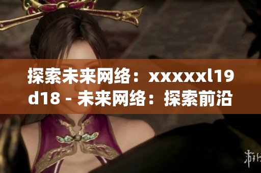 探索未来网络：xxxxxl19d18 - 未来网络：探索前沿技术)