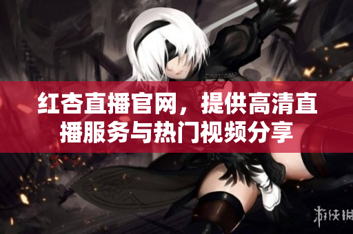 红杏直播官网，提供高清直播服务与热门视频分享
