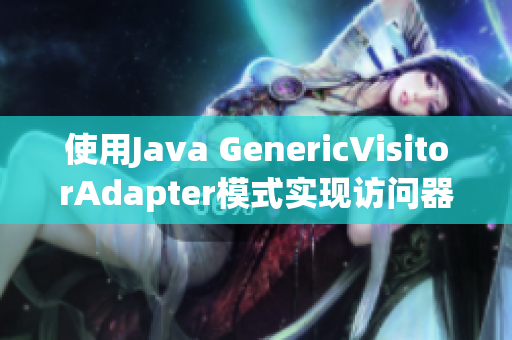 使用Java GenericVisitorAdapter模式实现访问器模式