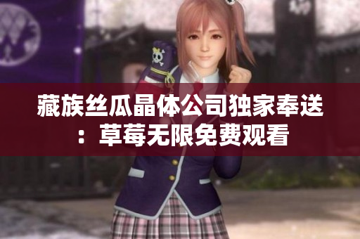 藏族丝瓜晶体公司独家奉送：草莓无限免费观看