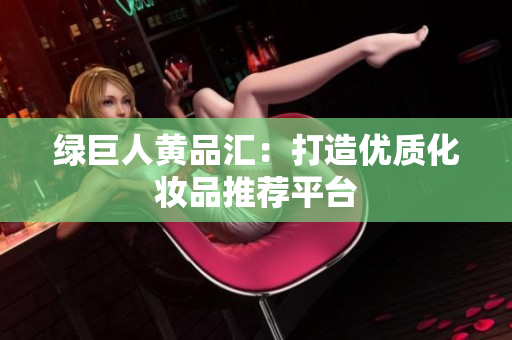 绿巨人黄品汇：打造优质化妆品推荐平台