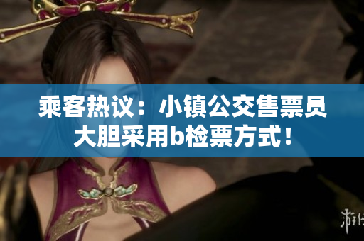 乘客热议：小镇公交售票员大胆采用b检票方式！