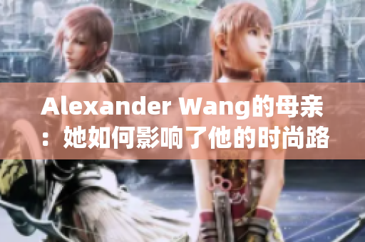Alexander Wang的母亲：她如何影响了他的时尚路线