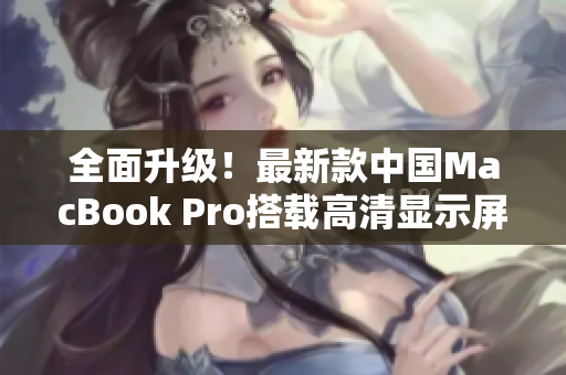 全面升级！最新款中国MacBook Pro搭载高清显示屏