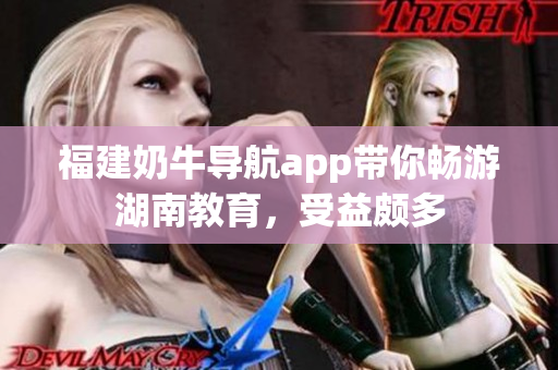 福建奶牛导航app带你畅游湖南教育，受益颇多
