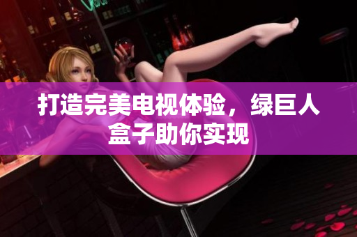 打造完美电视体验，绿巨人盒子助你实现