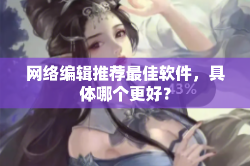 网络编辑推荐最佳软件，具体哪个更好？