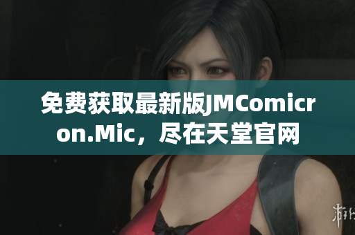 免费获取最新版JMComicron.Mic，尽在天堂官网