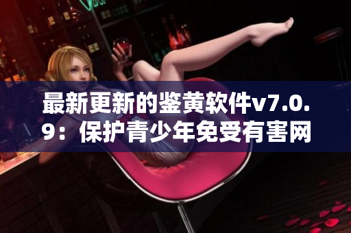 最新更新的鉴黄软件v7.0.9：保护青少年免受有害网站侵害