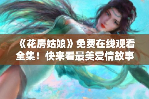 《花房姑娘》免费在线观看全集！快来看最美爱情故事！