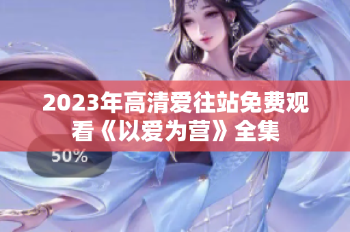 2023年高清爱往站免费观看《以爱为营》全集