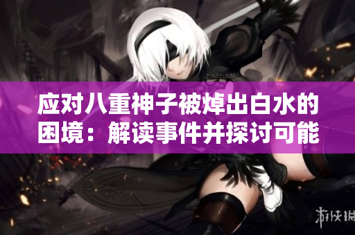 应对八重神子被焯出白水的困境：解读事件并探讨可能解决方案