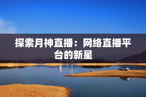 探索月神直播：网络直播平台的新星