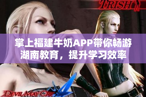掌上福建牛奶APP带你畅游湖南教育，提升学习效率