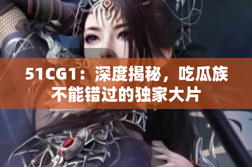 51CG1：深度揭秘，吃瓜族不能错过的独家大片