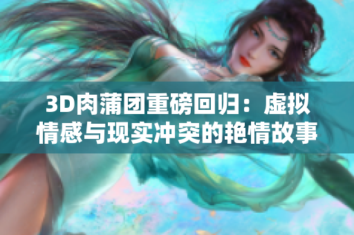 3D肉蒲团重磅回归：虚拟情感与现实冲突的艳情故事