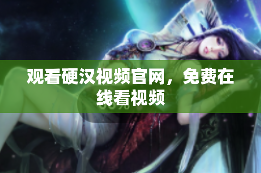 观看硬汉视频官网，免费在线看视频