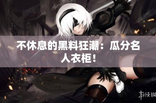 不休息的黑料狂潮：瓜分名人衣柜！